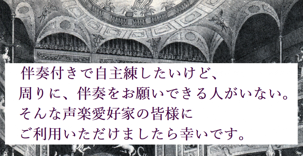 伴奏付きで自主練したいけど、周りに、伴奏をお願いできる人がいない。 そんな声楽愛好家の皆様にご利用いただけましたら幸いです。