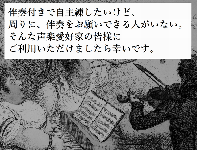伴奏付きで自主練したいけど、周りに、伴奏をお願いできる人がいない。 そんな声楽愛好家の皆様にご利用いただけましたら幸いです。